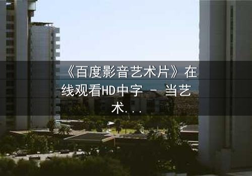 《百度影音艺术片》在线观看HD中字 - 当艺术与欲望在黑暗中碰撞