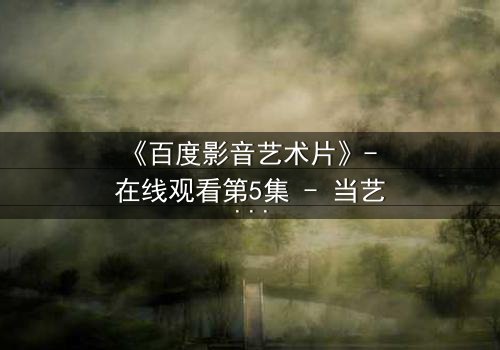 《百度影音艺术片》- 在线观看第5集 - 当艺术与欲望在黑暗中碰撞
