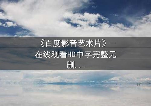 《百度影音艺术片》- 在线观看HD中字完整无删 - 当艺术与欲望在光影中碰撞