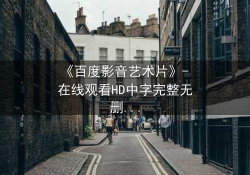 《百度影音艺术片》- 在线观看HD中字完整无删 - 当艺术与欲望在黑暗中碰撞