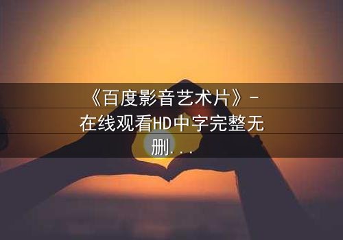 《百度影音艺术片》- 在线观看HD中字完整无删版 - 一场艺术与现实的致命博弈