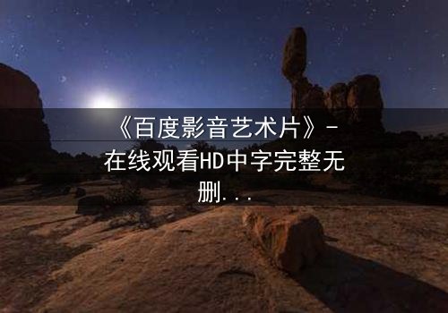 《百度影音艺术片》- 在线观看HD中字完整无删 - 当艺术与欲望在黑暗中碰撞